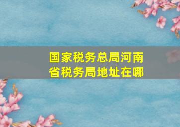 国家税务总局河南省税务局地址在哪