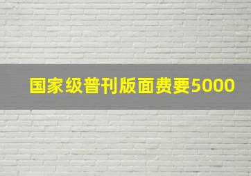 国家级普刊版面费要5000