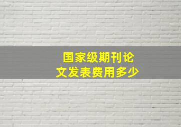 国家级期刊论文发表费用多少