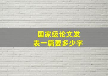 国家级论文发表一篇要多少字