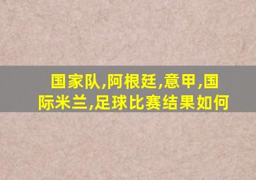 国家队,阿根廷,意甲,国际米兰,足球比赛结果如何