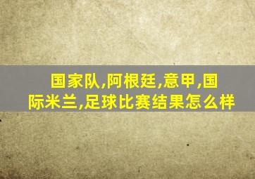 国家队,阿根廷,意甲,国际米兰,足球比赛结果怎么样