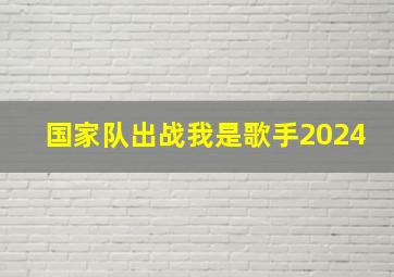 国家队出战我是歌手2024