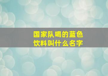 国家队喝的蓝色饮料叫什么名字