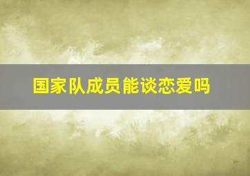 国家队成员能谈恋爱吗