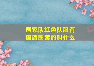 国家队红色队服有国旗图案的叫什么