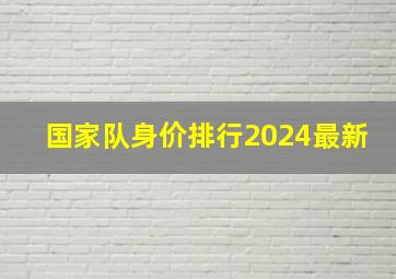 国家队身价排行2024最新