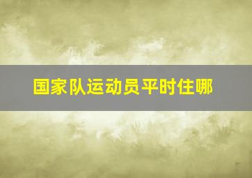 国家队运动员平时住哪