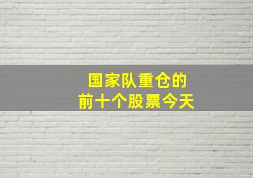 国家队重仓的前十个股票今天