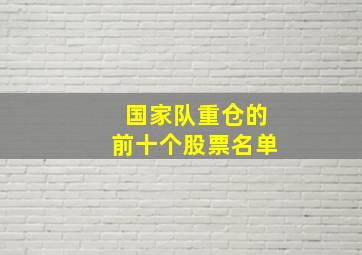 国家队重仓的前十个股票名单