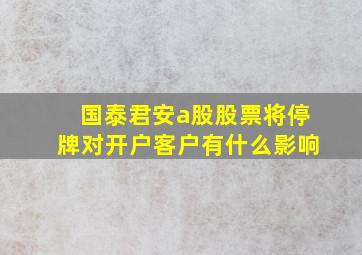 国泰君安a股股票将停牌对开户客户有什么影响