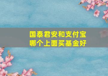 国泰君安和支付宝哪个上面买基金好