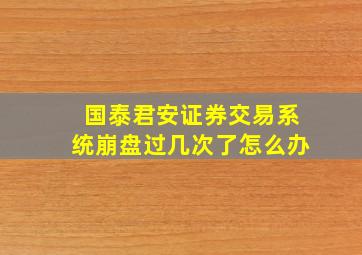 国泰君安证券交易系统崩盘过几次了怎么办