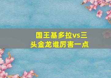 国王基多拉vs三头金龙谁厉害一点