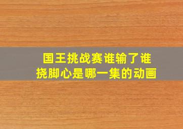 国王挑战赛谁输了谁挠脚心是哪一集的动画