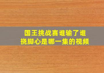 国王挑战赛谁输了谁挠脚心是哪一集的视频