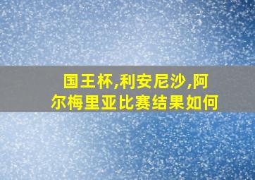 国王杯,利安尼沙,阿尔梅里亚比赛结果如何