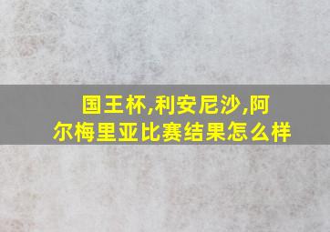 国王杯,利安尼沙,阿尔梅里亚比赛结果怎么样