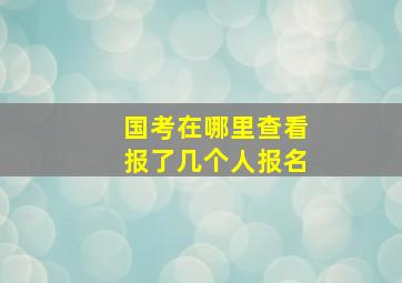 国考在哪里查看报了几个人报名