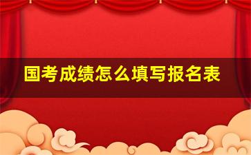 国考成绩怎么填写报名表