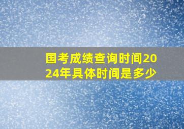 国考成绩查询时间2024年具体时间是多少