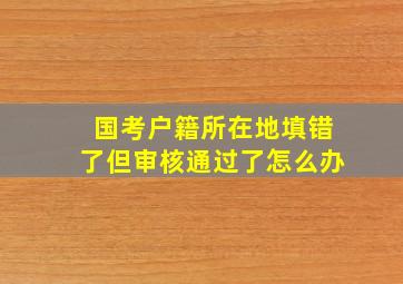 国考户籍所在地填错了但审核通过了怎么办