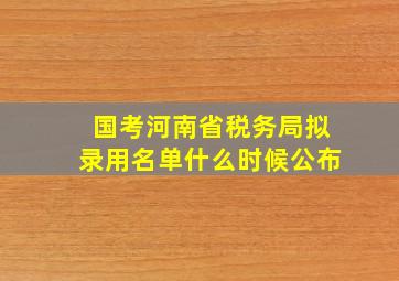 国考河南省税务局拟录用名单什么时候公布