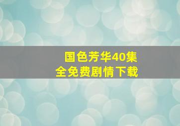 国色芳华40集全免费剧情下载