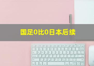 国足0比0日本后续