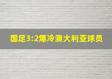 国足3:2爆冷澳大利亚球员