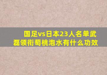 国足vs日本23人名单武磊领衔萄桃泡水有什么功效