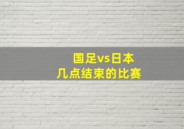 国足vs日本几点结束的比赛