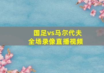 国足vs马尔代夫全场录像直播视频