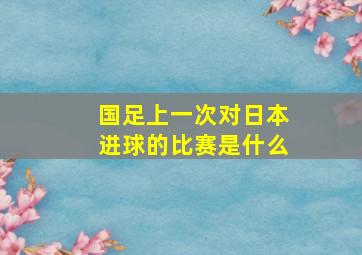 国足上一次对日本进球的比赛是什么