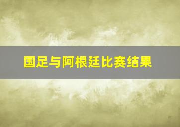 国足与阿根廷比赛结果