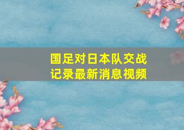 国足对日本队交战记录最新消息视频