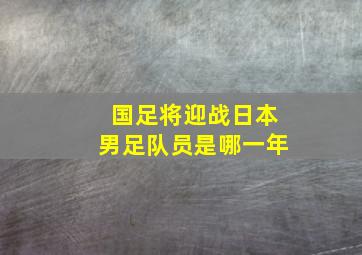 国足将迎战日本男足队员是哪一年