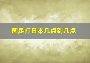 国足打日本几点到几点