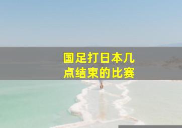 国足打日本几点结束的比赛