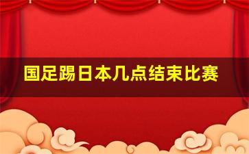 国足踢日本几点结束比赛