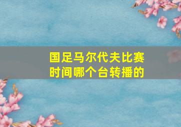 国足马尔代夫比赛时间哪个台转播的