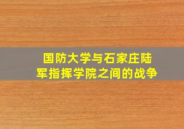 国防大学与石家庄陆军指挥学院之间的战争