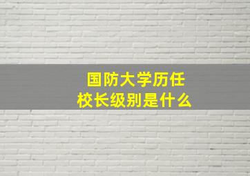 国防大学历任校长级别是什么