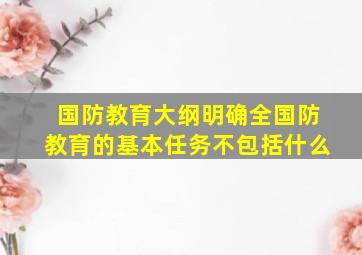 国防教育大纲明确全国防教育的基本任务不包括什么