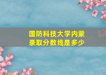 国防科技大学内蒙录取分数线是多少