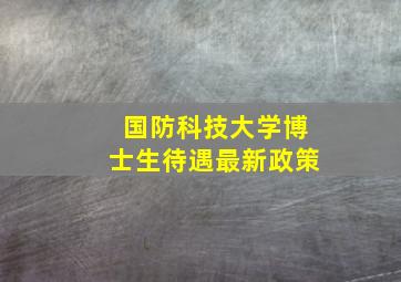 国防科技大学博士生待遇最新政策