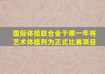 国际体操联合会于哪一年将艺术体操列为正式比赛项目