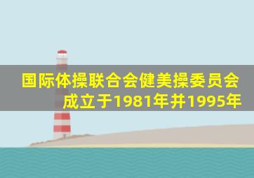 国际体操联合会健美操委员会成立于1981年并1995年