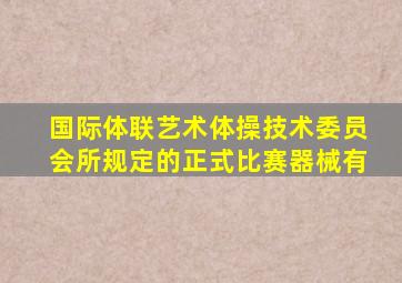 国际体联艺术体操技术委员会所规定的正式比赛器械有