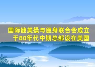 国际健美操与健身联合会成立于80年代中期总部设在美国